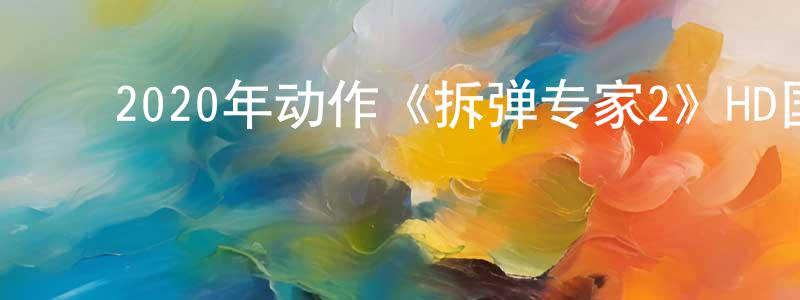 陈育娟的动漫综艺大全,2020年动作《拆弹专家2》HD国语中英双字迅雷下载_电影天堂